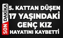 5. kattan düşen 17 yaşındaki genç kız hayatını kaybetti