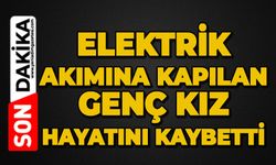 Elektrik akımına kapılan genç kız hayatını kaybetti
