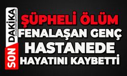 Şüpheli ölüm: Evde fenalaşan genç hastanede hayatını kaybetti