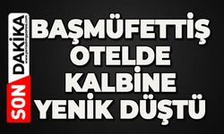Başmüfettiş, konakladığı otelde kalbine yenik düştü