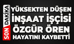 Yüksekten düşen inşaat işçisi hayatını kaybetti