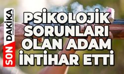 Psikolojik sorunları olan adam canına kıydı