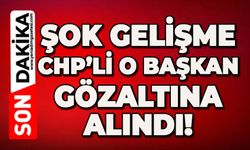 Şok gelişme: CHP’li o başkan gözaltına alındı!