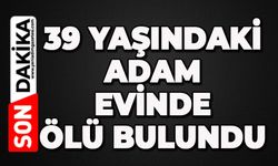 39 yaşındaki adam evinde ölü bulundu