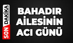 Bahadır ailesinin acı günü