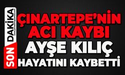 Çınartepe Mahallesi'nin acı kaybı: Ayşe Kılıç hayatını kaybetti