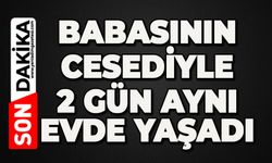 Babasının cesediyle 2 gün aynı evde yaşadı