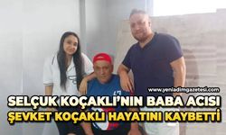 Selçuk Koçaklı'nın baba acısı: Şevket Koçaklı hayatını kaybetti