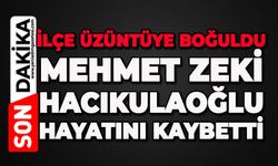 İlçe üzüntüye boğuldu: Mehmet Zeki Hacıkulaoğlu hayatını kaybetti