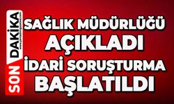 Sağlık Müdürlüğü açıkladı: İdari soruşturma başlatıldı