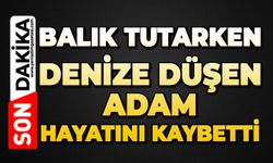 Balık tutarken denize düşen adam hayatını kaybetti