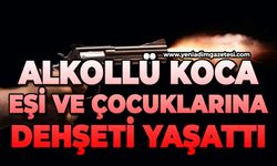 Alkollü koca eşi ve çocuklarına dehşeti yaşattı
