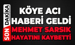 Köye acı haberi geldi: Mehmet Sarsık hayatını kaybetti
