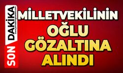 Milletvekilinin oğlu gözaltına alındı