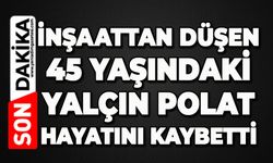 İnşaattan düşen 45 yaşındaki Yalçın Polat işçi hayatını kaybetti