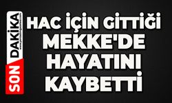 Hac için gittiği Mekke'de hayatını kaybetti