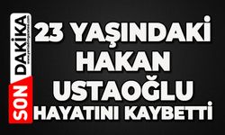 23 yaşındaki Hakan Ustaoğlu hayatını kaybetti