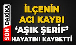 İlçenin acı kaybı: 'Aşık Şerif' hayatını kaybetti