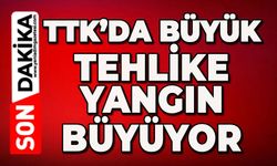 TTK'da büyük tehlike: Yangın büyüyor
