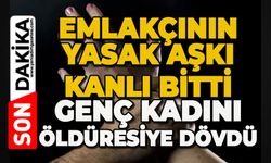Emlakçının yasak aşkı kanlı bitti: Genç kadını öldüresiye dövdü