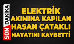 Elektrik akımına kapılan Hasan Çataklı hayatını kaybetti