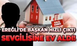Ereğli'de başkan hızlı çıktı, sevgilisine ev aldı!