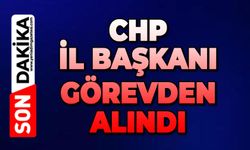 CHP İl Başkanı görevden alındı