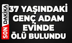 37 yaşındaki genç adam evinde ölü bulundu