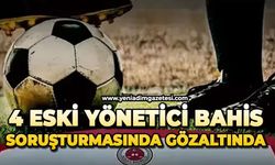 4 eski yönetici bahis soruşturmasında gözaltında