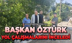 Başkan Öztürk, yol çalışmalarını inceledi