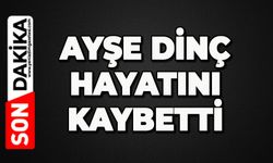Ayşe Dinç hayatını kaybetti