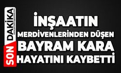 İnşaatın merdivenlerinden düşen Bayram Kara hayatını kaybetti