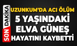Uzunkum'da acı ölüm: 5 yaşındaki Elva Güneş hayatını kaybetti