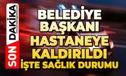 Belediye Başkanı hastaneye kaldırıldı: Sağlık durumu belli oldu