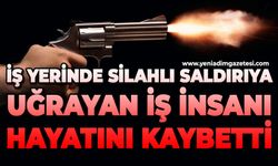 İş yerinde silahlı saldırıya uğrayan iş insanı hayatını kaybetti