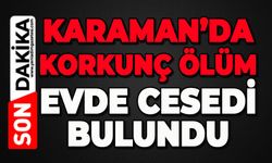 Karaman'da korkunç ölüm: Evde cansız bedenini buldular