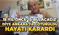 15 yıl önce 'İş Bulacağız' diye Ankara'ya götürüldü, hayatı karardı