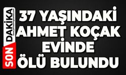 37 yaşındaki Ahmet Koçak evinde ölü bulundu