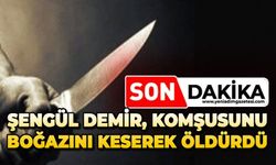 Şengül Demir, komşusunun boğazını keserek öldürdü