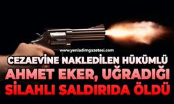 Cezaevine nakledilen hükümlü Ahmet Eker uğradığı silahlı saldırıda öldü