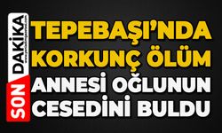 Tepebaşı'nda korkunç ölüm: Annesi cansız bedenini buldu