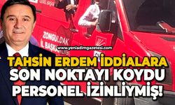 Tahsin Erdem iddialara son noktayı koydu: Personel izinliymiş!