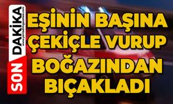 Tartıştığı eşinin başına çekiçle vurup boğazından bıçakladı