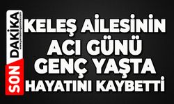 Keleş ailesinin acı günü: Genç yaşta hayatını kaybetti