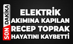 Elektrik akımına kapılan Recep Toprak hayatını kaybetti