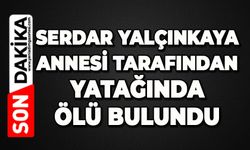Serdar Yalçınkaya annesi tarafından yatağında ölü bulundu