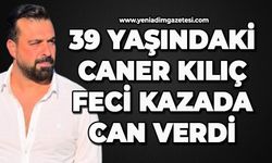 39 yaşındaki Caner Kılıç feci kazada can verdi