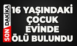 16 yaşındaki çocuk evinde ölü bulundu
