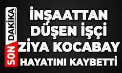İnşaattan düşen işçi Ziya Kocabay hayatını kaybetti
