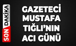 Gazeteci Mustafa Tığlı'nın acı günü